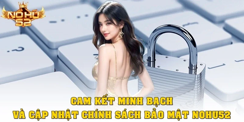 Cam kết minh bạch và cập nhật chính sách bảo mật Nohu52