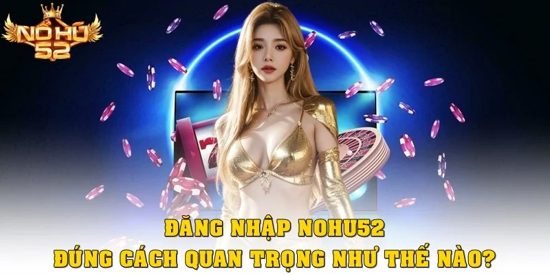 Đăng nhập Nohu52 đúng cách quan trọng như thế nào?