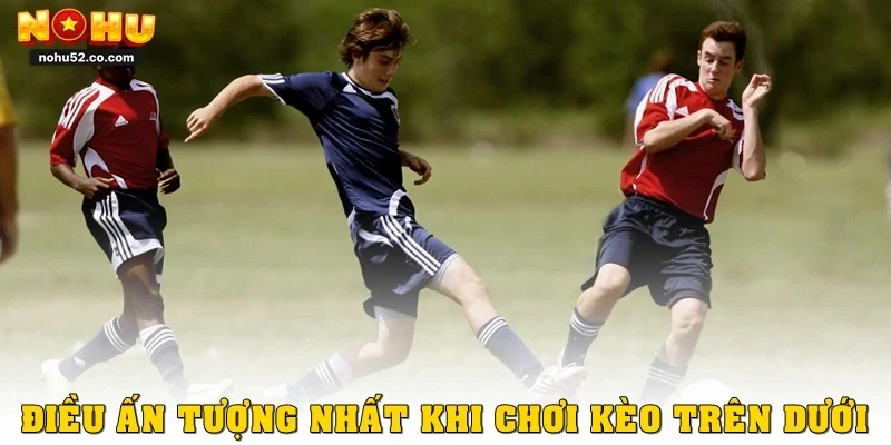 Điều ấn tượng nhất khi chơi kèo trên dưới