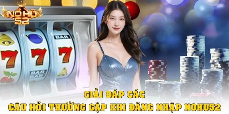 FAQ – Giải đáp câu hỏi thường gặp khi đăng nhập Nohu52