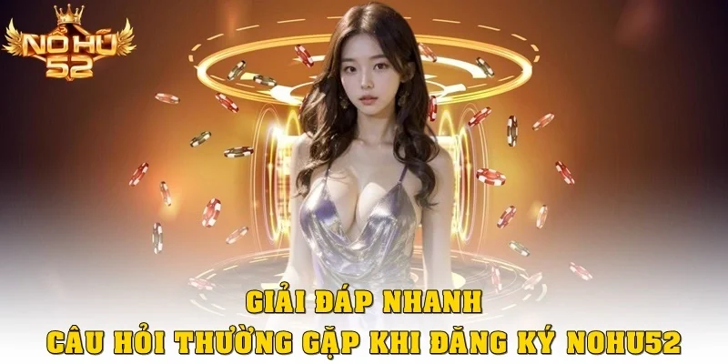 Giải đáp nhanh câu hỏi thường gặp khi đăng ký Nohu52
