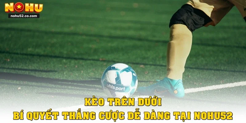 Kèo Trên Dưới – Bí Quyết Thắng Cược Dễ Dàng Tại Nohu52