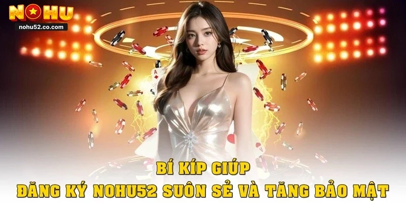 Bí kíp giúp đăng ký Nohu52 suôn sẻ và tăng bảo mật