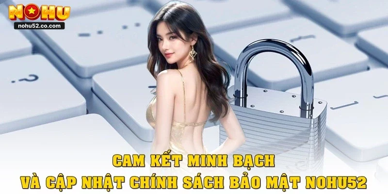 Cam kết minh bạch và cập nhật chính sách bảo mật Nohu52