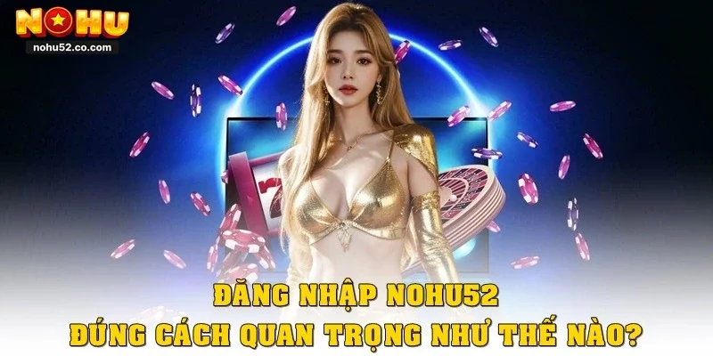 Đăng nhập Nohu52 đúng cách quan trọng như thế nào?